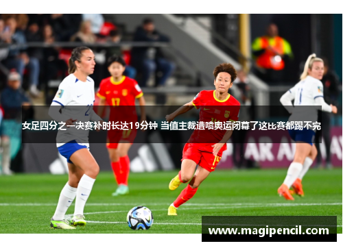 女足四分之一决赛补时长达19分钟 当值主裁遭喷奥运闭幕了这比赛都踢不完 女足四分之一决赛补时长达19分钟 当值主裁遭喷奥运闭幕了这比赛都踢不完