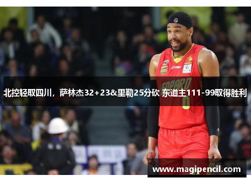 北控轻取四川,萨林杰32+23&里勒25分砍 东道主111-99取得胜利 北控轻取四川,萨林杰32+23&里勒25分砍 东道主111-99取得胜利