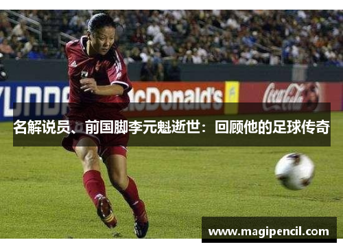名解说员、前国脚李元魁逝世:回顾他的足球传奇 名解说员、前国脚李元魁逝世:回顾他的足球传奇