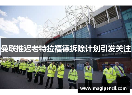 曼联推迟老特拉福德拆除计划引发关注 曼联推迟老特拉福德拆除计划引发关注
