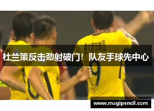 杜兰策反击劲射破门！队友手球先中心 